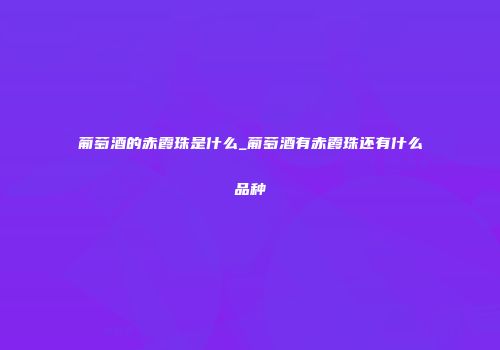 葡萄酒的赤霞珠是什么_葡萄酒有赤霞珠还有什么品种