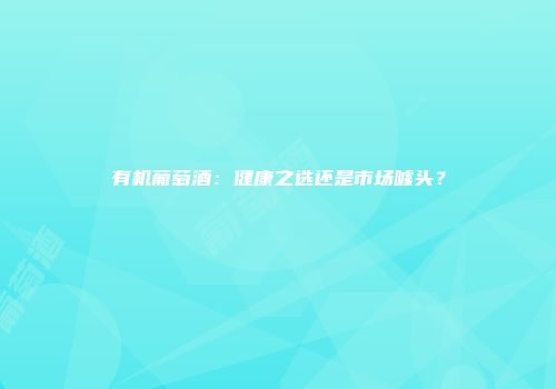 有机葡萄酒：健康之选还是市场噱头？