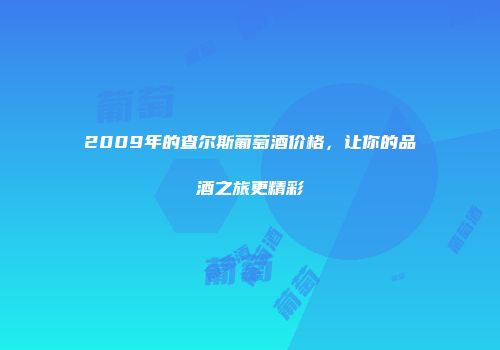 2009年的查尔斯葡萄酒价格，让你的品酒之旅更精彩
