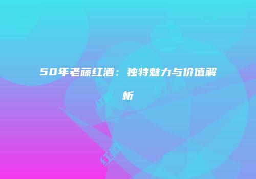 50年老藤红酒：独特魅力与价值解析