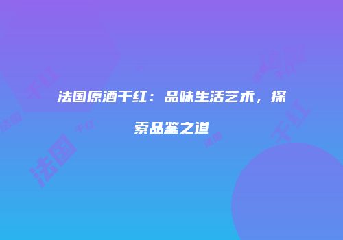 法国原酒干红：品味生活艺术，探索品鉴之道