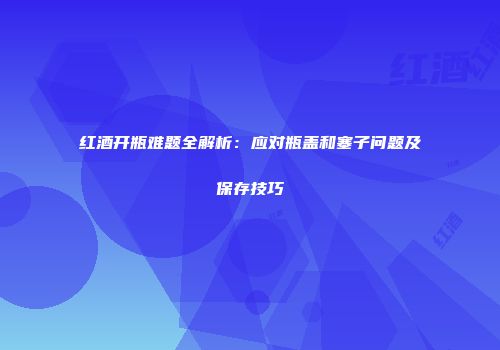 红酒开瓶难题全解析：应对瓶盖和塞子问题及保存技巧