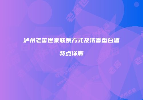 泸州老窖世家联系方式及浓香型白酒特点详解