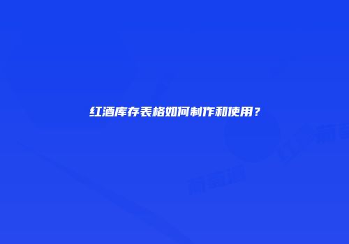 红酒库存表格如何制作和使用？