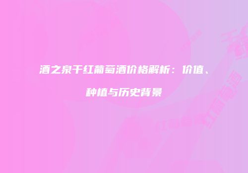 酒之泉干红葡萄酒价格解析：价值、种植与历史背景