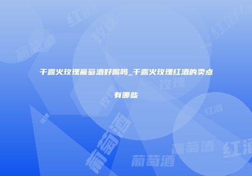 干露火玫瑰葡萄酒好喝吗_干露火玫瑰红酒的卖点有哪些
