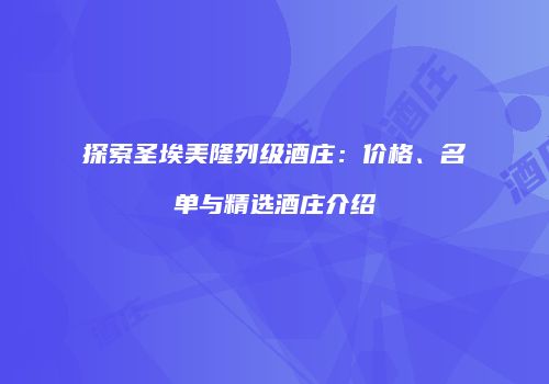 探索圣埃美隆列级酒庄：价格、名单与精选酒庄介绍