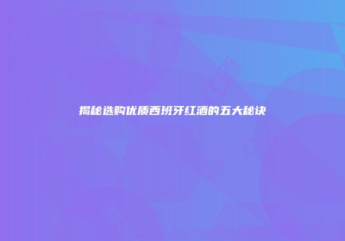 揭秘选购优质西班牙红酒的五大秘诀
