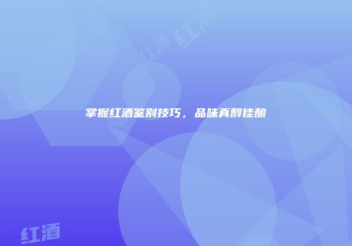 掌握红酒鉴别技巧，品味真醇佳酿