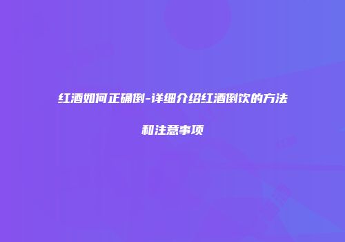 红酒如何正确倒-详细介绍红酒倒饮的方法和注意事项