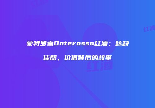 蒙特罗索Onterosso红酒：稀缺佳酿，价值背后的故事
