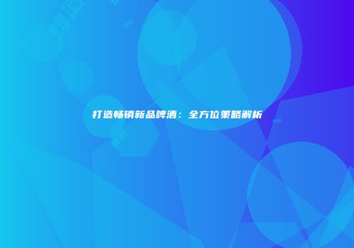 打造畅销新品啤酒：全方位策略解析