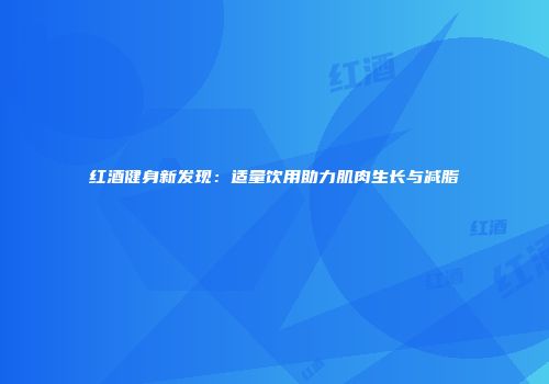 红酒健身新发现：适量饮用助力肌肉生长与减脂