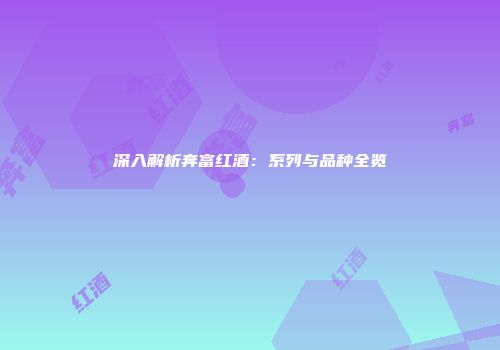 深入解析奔富红酒：系列与品种全览