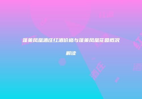 蓬莱凤凰酒庄红酒价格与蓬莱凤凰花园概况解读