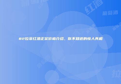 82拉菲红酒正宗价格介绍，你不知道的惊人真相