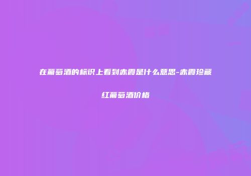 在葡萄酒的标识上看到赤霞是什么意思-赤霞珍藏红葡萄酒价格