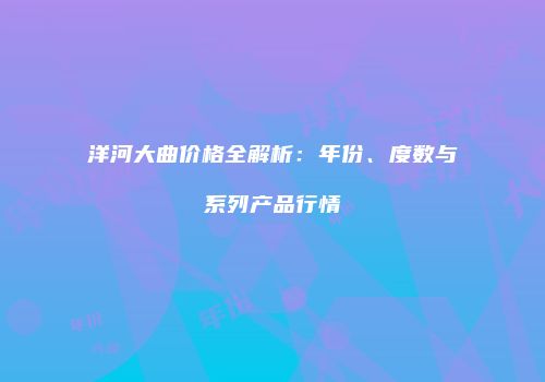 洋河大曲价格全解析：年份、度数与系列产品行情