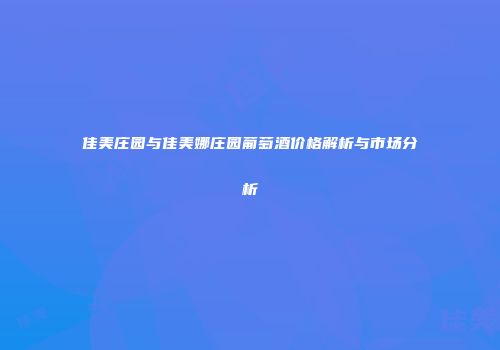 佳美庄园与佳美娜庄园葡萄酒价格解析与市场分析