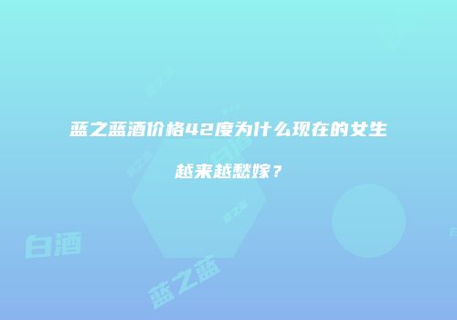 蓝之蓝酒价格42度为什么现在的女生越来越愁嫁？