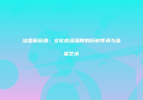 法国葡萄酒：文化底蕴深厚的历史传承与品鉴艺术