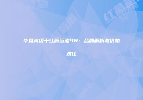 华夏高级干红葡萄酒98：品质解析与价格对比