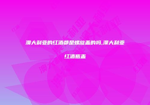澳大利亚的红酒都是螺旋盖的吗,澳大利亚红酒瓶盖