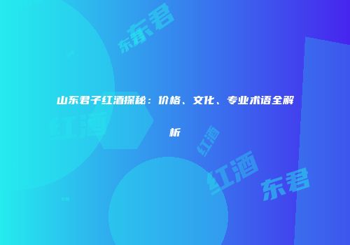 山东君子红酒探秘：价格、文化、专业术语全解析