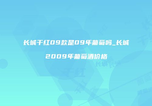 长城干红09款是09年葡萄吗_长城2009年葡萄酒价格