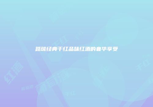 路珑经典干红品味红酒的奢华享受