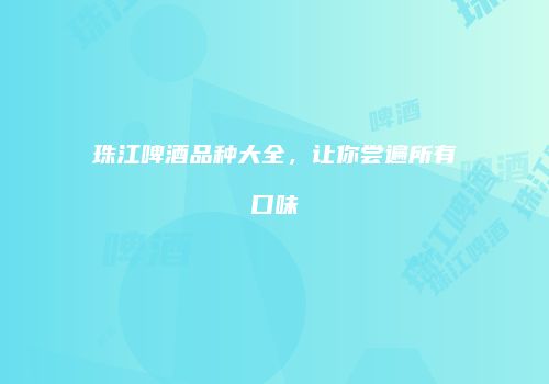 珠江啤酒品种大全，让你尝遍所有口味