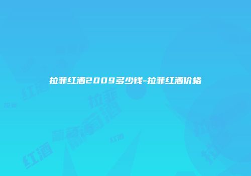 拉菲红酒2009多少钱-拉菲红酒价格