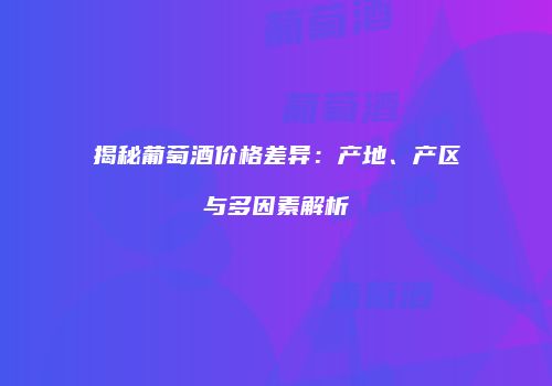 揭秘葡萄酒价格差异：产地、产区与多因素解析