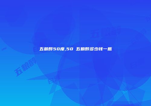 五粮醇50度,50℃五粮醇多少钱一瓶
