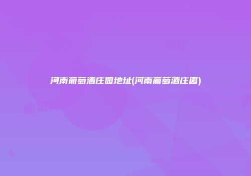 河南葡萄酒庄园地址(河南葡萄酒庄园)