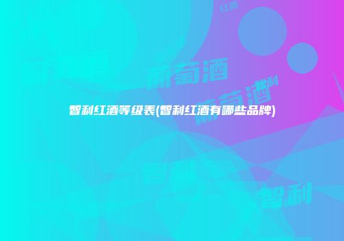 智利红酒等级表(智利红酒有哪些品牌)