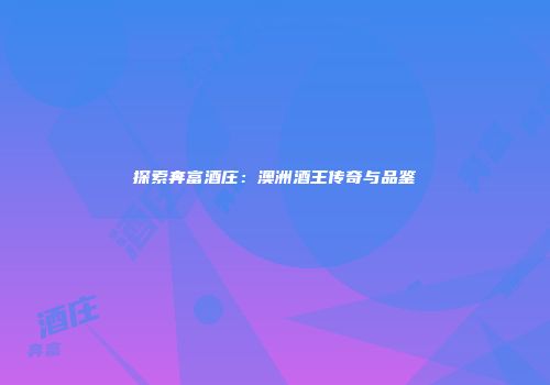 探索奔富酒庄：澳洲酒王传奇与品鉴