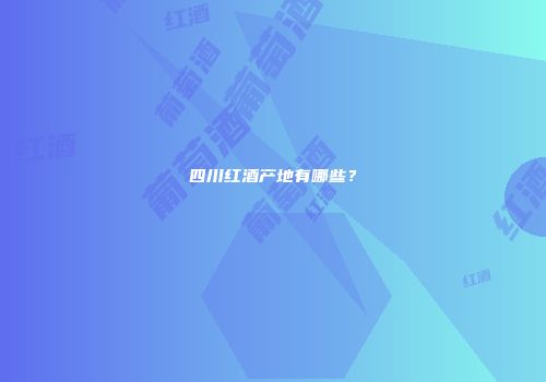 四川红酒产地有哪些？