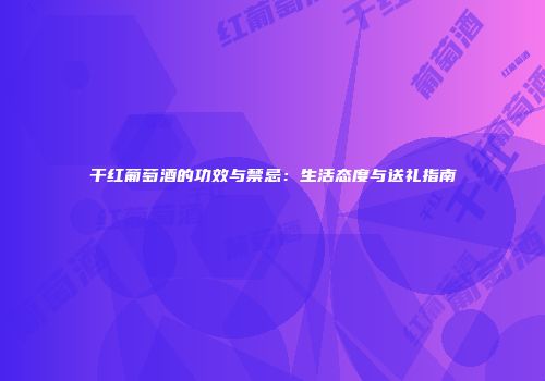 干红葡萄酒的功效与禁忌：生活态度与送礼指南