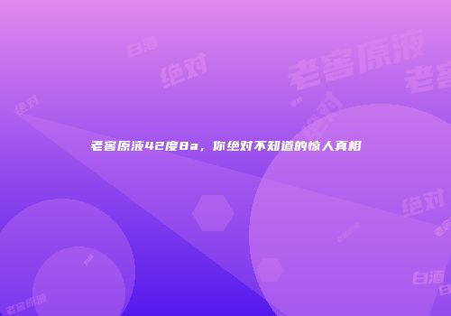 老窖原液42度8a，你绝对不知道的惊人真相