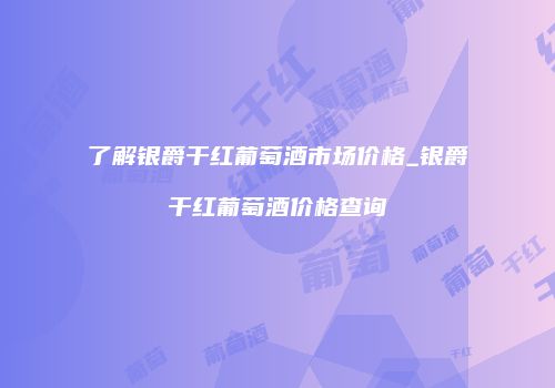了解银爵干红葡萄酒市场价格_银爵干红葡萄酒价格查询