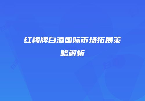 红梅牌白酒国际市场拓展策略解析