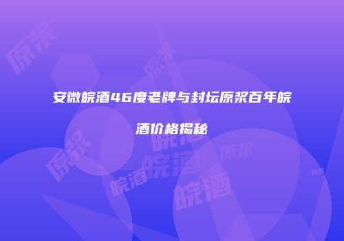 安微皖酒46度老牌与封坛原浆百年皖酒价格揭秘