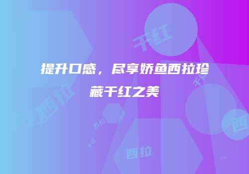 提升口感，尽享娇鱼西拉珍藏干红之美