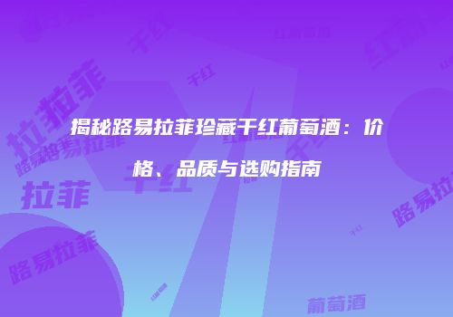 揭秘路易拉菲珍藏干红葡萄酒：价格、品质与选购指南