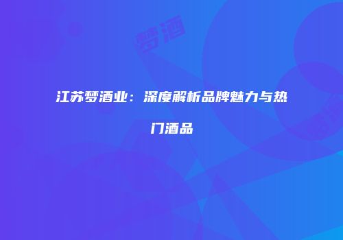 江苏梦酒业：深度解析品牌魅力与热门酒品