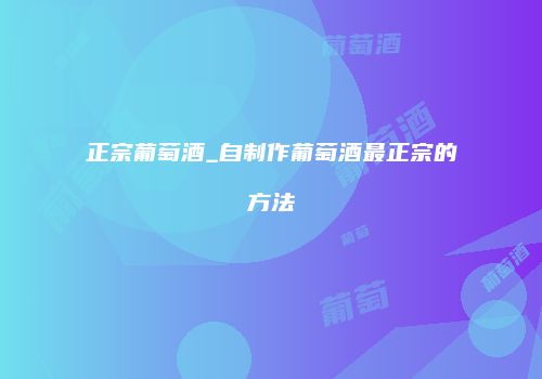 正宗葡萄酒_自制作葡萄酒最正宗的方法