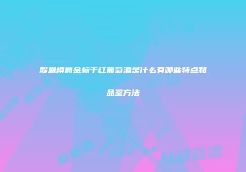 醍恩樽爵金标干红葡萄酒是什么有哪些特点和品鉴方法