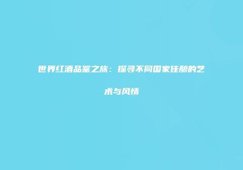 世界红酒品鉴之旅：探寻不同国家佳酿的艺术与风情