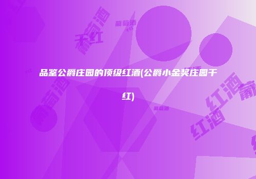 品鉴公爵庄园的顶级红酒(公爵小金奖庄园干红)
